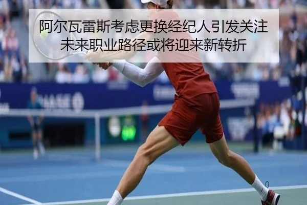 阿尔瓦雷斯考虑更换经纪人引发关注 未来职业路径或将迎来新转折